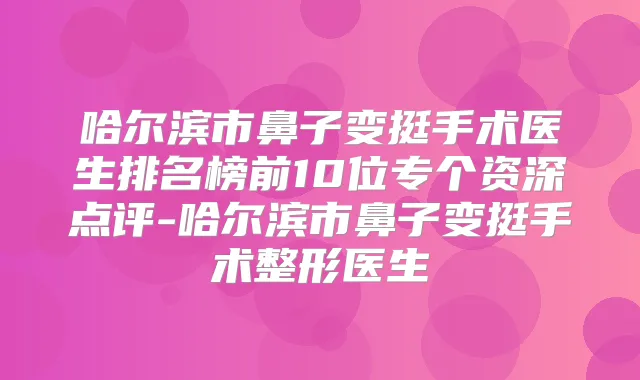 哈尔滨市鼻子变挺手术医生排名榜前10位专个资深点评-哈尔滨市鼻子变挺手术整形医生
