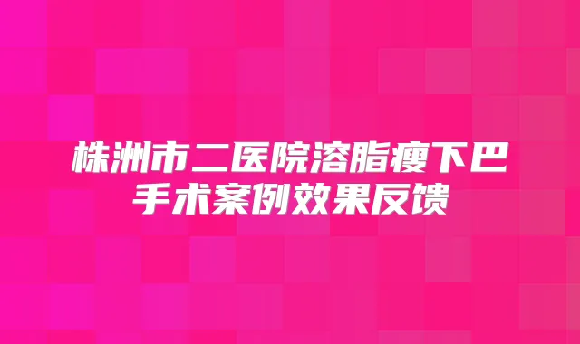 株洲市二医院溶脂瘦下巴手术案例效果反馈