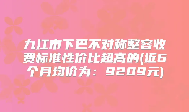 九江市下巴不对称整容收费标准性价比超高的(近6个月均价为:9209元)