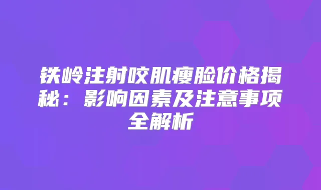 铁岭注射咬肌瘦脸价格揭秘:影响因素及注意事项全解析