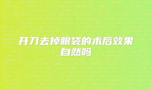 开刀去掉眼袋的术后效果自然吗