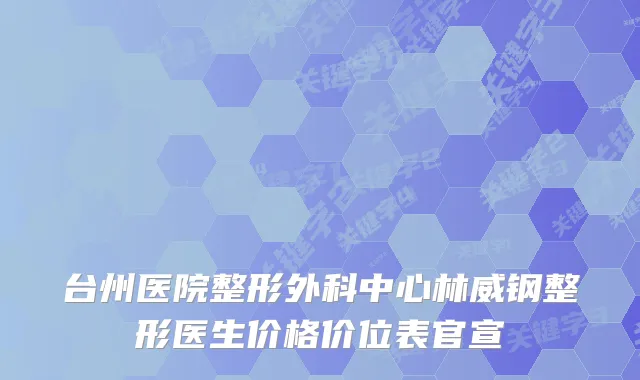 台州医院整形外科中心林威钢整形医生价格价位表官宣