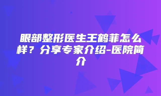 眼部整形医生王鹤菲怎么样？分享专家介绍-医院简介