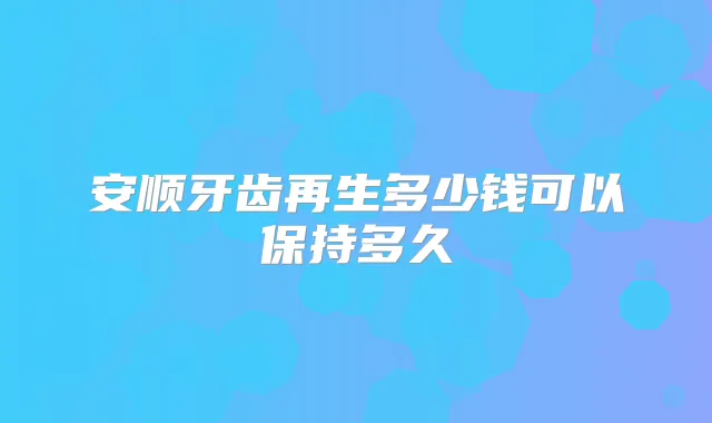 安顺牙齿再生多少钱可以保持多久