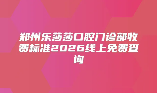 郑州乐莎莎口腔门诊部收费标准2026线上免费查询