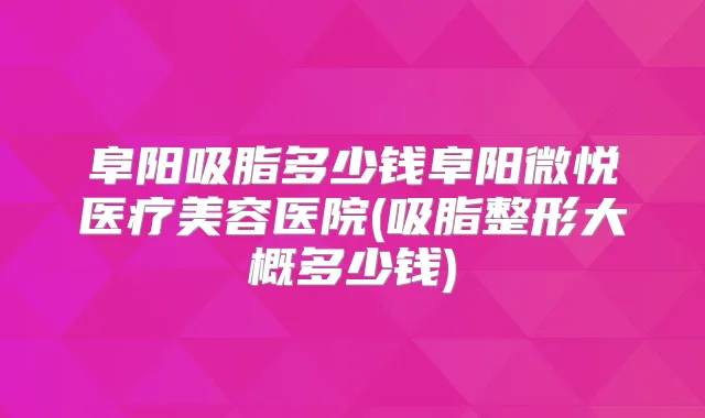 阜阳吸脂多少钱阜阳微悦医疗美容医院(吸脂整形大概多少钱)