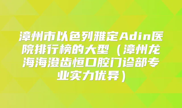 漳州市以色列雅定Adin医院排行榜的大型（漳州龙海海澄齿恒口腔门诊部专业实力优异）