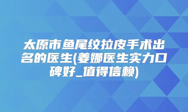 太原市鱼尾纹拉皮手术出名的医生(姜娜医生实力口碑好_值得信赖)