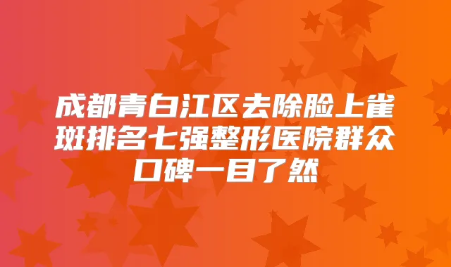 成都青白江区去除脸上雀斑排名七强整形医院群众口碑一目了然