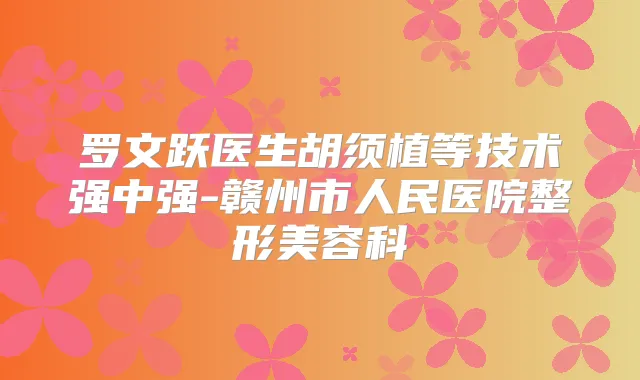 罗文跃医生胡须植等技术强中强-赣州市人民医院整形美容科