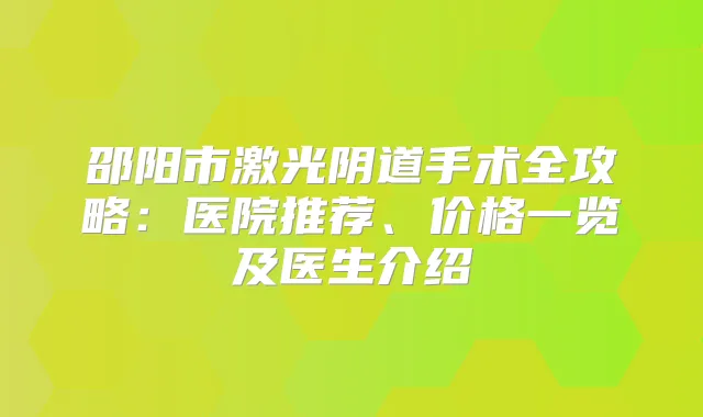 邵阳市激光阴道手术全攻略:医院推荐、价格一览及医生介绍