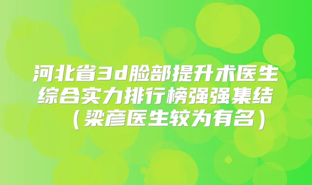 河北省3d脸部提升术医生综合实力排行榜强强集结（梁彦医生较为有名）