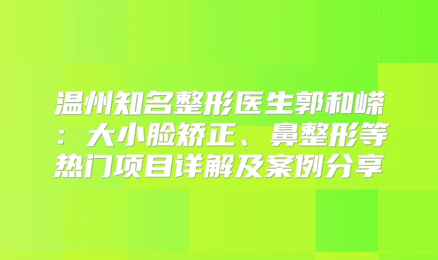 温州知名整形医生郭和嵘：大小脸矫正、鼻整形等热门项目详解及案例分享