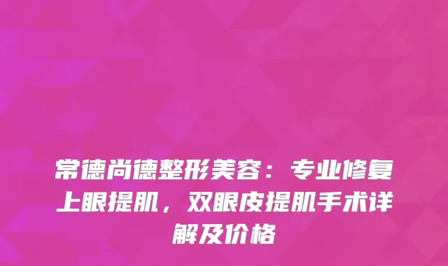 常德尚德整形美容：专业修复上眼提肌，双眼皮提肌手术详解及价格