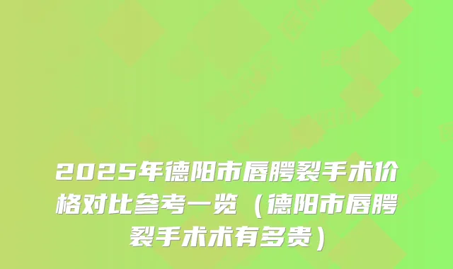 2025年德阳市唇腭裂手术价格对比参考一览（德阳市唇腭裂手术术有多贵）