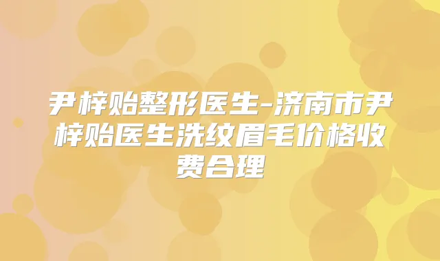 尹梓贻整形医生-济南市尹梓贻医生洗纹眉毛价格收费合理