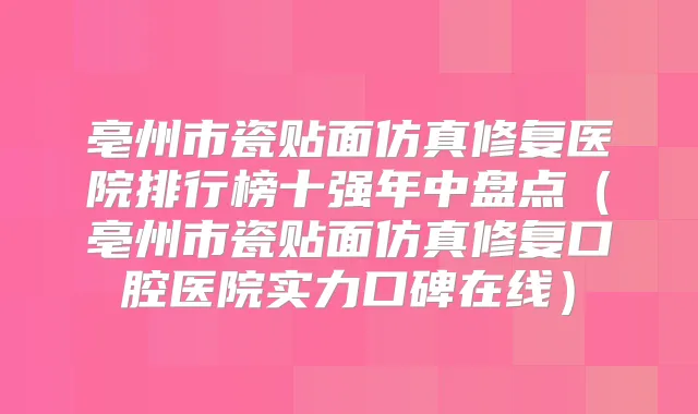 亳州市瓷贴面仿真修复医院排行榜十强年中盘点（亳州市瓷贴面仿真修复口腔医院实力口碑在线）