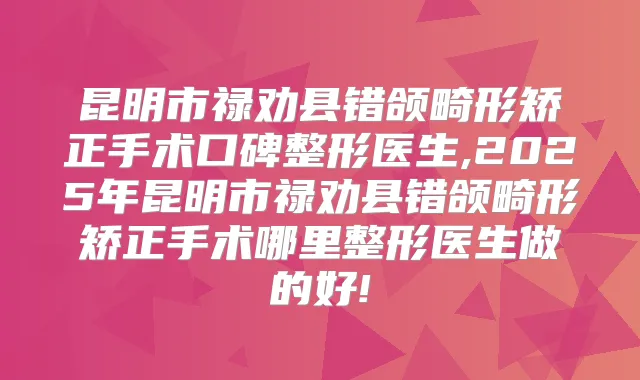 昆明市禄劝县错颌畸形矫正手术口碑整形医生,2025年昆明市禄劝县错颌畸形矫正手术哪里整形医生做的好!