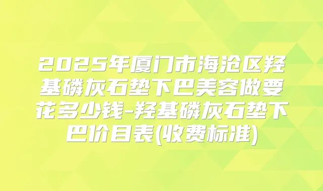 2025年厦门市海沧区羟基磷灰石垫下巴美容做要花多少钱-羟基磷灰石垫下巴价目表(收费标准)