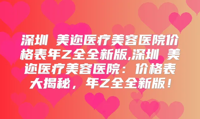 深圳蒳美迩医疗美容医院价格表年Z全全新版,深圳蒳美迩医疗美容医院：价格表大揭秘，年Z全全新版！
