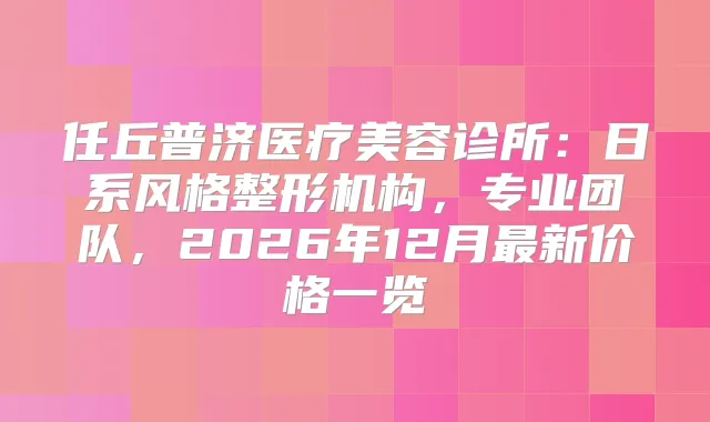任丘普济医疗美容诊所：日系风格整形机构，专业团队，2026年12月新价格一览
