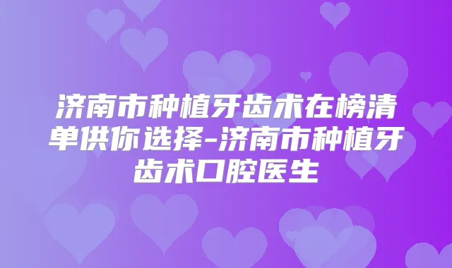 济南市种植牙齿术在榜清单供你选择-济南市种植牙齿术口腔医生