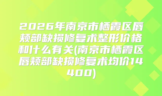 2026年南京市栖霞区唇颊部缺损修复术整形价格和什么有关(南京市栖霞区唇颊部缺损修复术均价14400)
