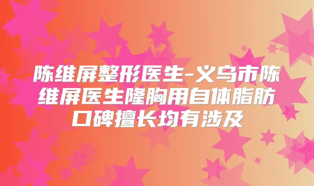 陈维屏整形医生-义乌市陈维屏医生隆胸用自体脂肪口碑擅长均有涉及