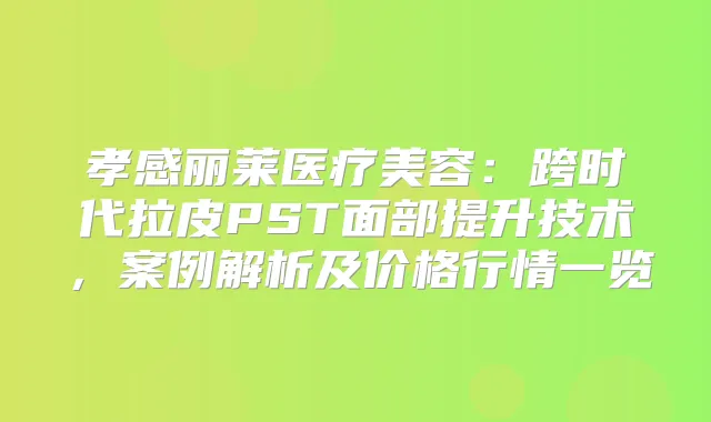 孝感丽莱医疗美容：跨时代拉皮PST面部提升技术，案例解析及价格行情一览