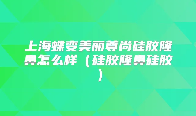 上海蝶变美丽尊尚硅胶隆鼻怎么样（硅胶隆鼻硅胶）