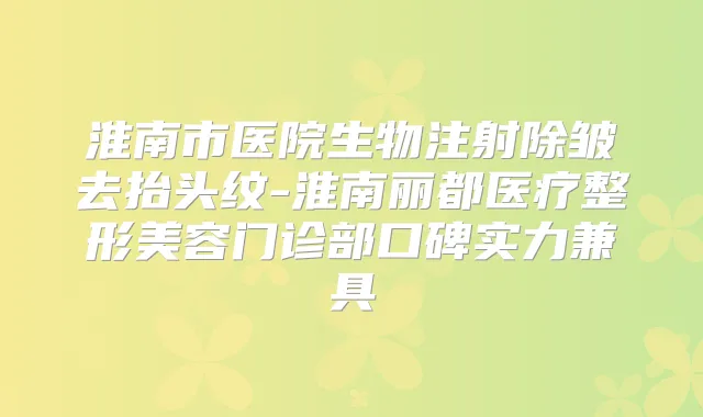 淮南市医院生物注射除皱去抬头纹-淮南丽都医疗整形美容门诊部口碑实力兼具