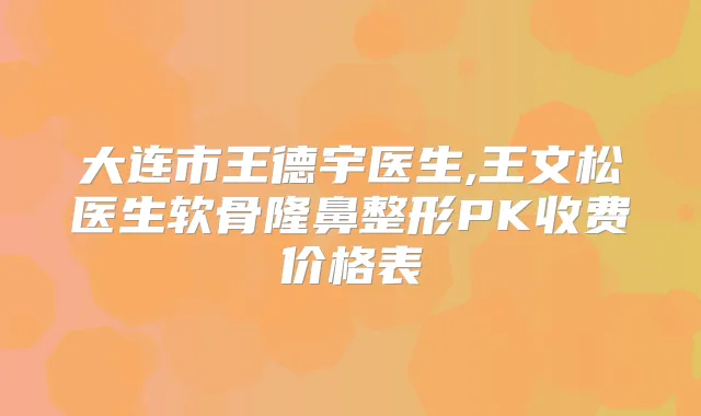 大连市王德宇医生,王文松医生软骨隆鼻整形PK收费价格表