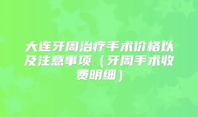 大连牙周手术价格以及注意事项(牙周手术收费明细)