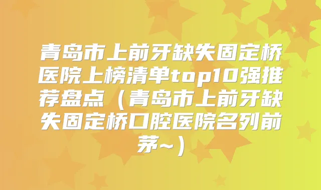 青岛市上前牙缺失固定桥医院上榜清单top10强推荐盘点（青岛市上前牙缺失固定桥口腔医院名列前茅~）