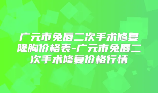 广元市兔唇二次手术修复隆胸价格表-广元市兔唇二次手术修复价格行情