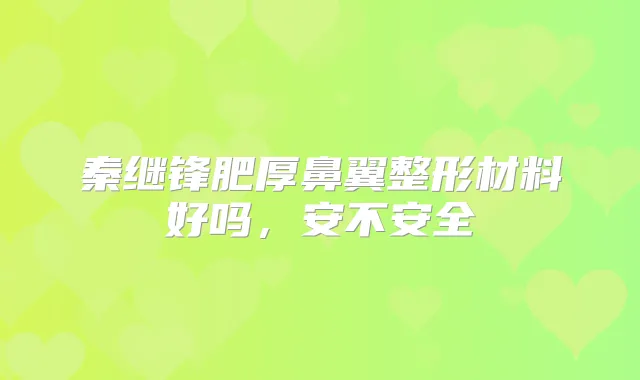 秦继锋肥厚鼻翼整形材料好吗，安不安全