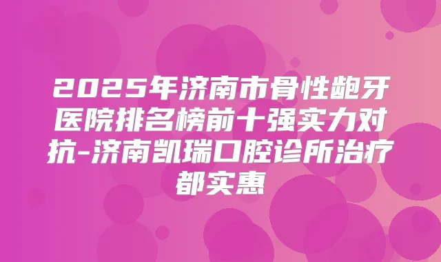 2025年济南市骨性龅牙医院排名榜前十强实力对抗-济南凯瑞口腔诊所都实惠
