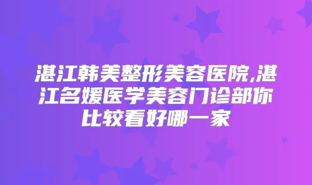 湛江韩美整形美容医院,湛江名媛医学美容门诊部你比较看好哪一家