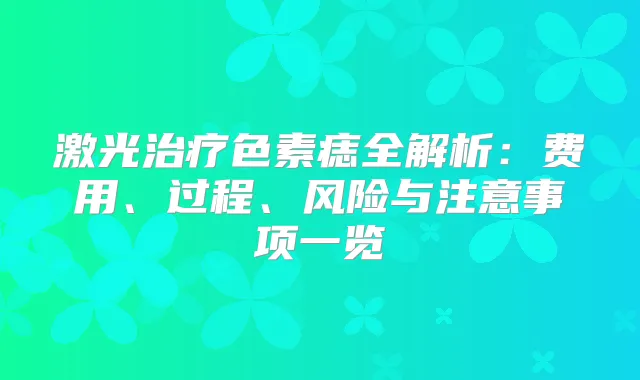 激光色素痣全解析:费用、过程、风险与注意事项一览