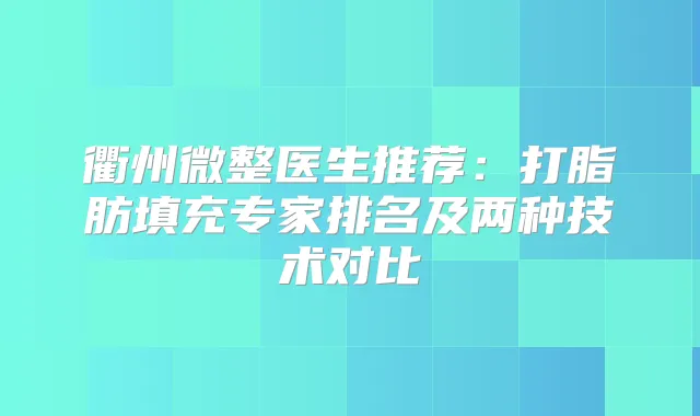 衢州微整医生推荐：打脂肪填充专家排名及两种技术对比