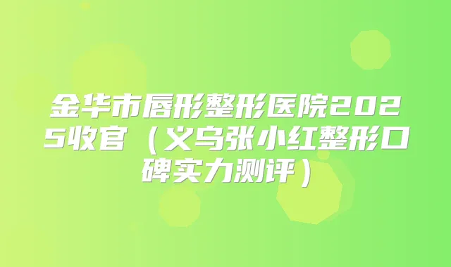 金华市唇形整形医院2025收官（义乌张小红整形口碑实力测评）