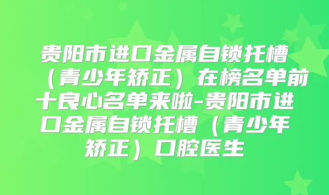 贵阳市进口金属自锁托槽（青少年矫正）在榜名单前十良心名单来啦-贵阳市进口金属自锁托槽（青少年矫正）口腔医生