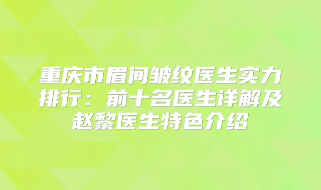 重庆市眉间皱纹医生实力排行：前十名医生详解及赵黎医生特色介绍
