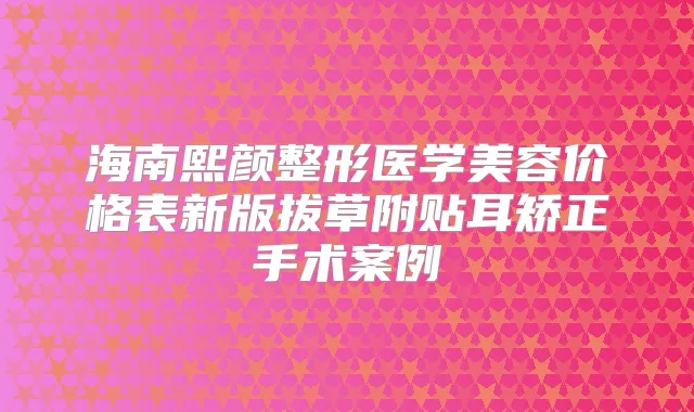 海南熙颜整形医学美容价格表新版拔草附贴耳矫正手术案例