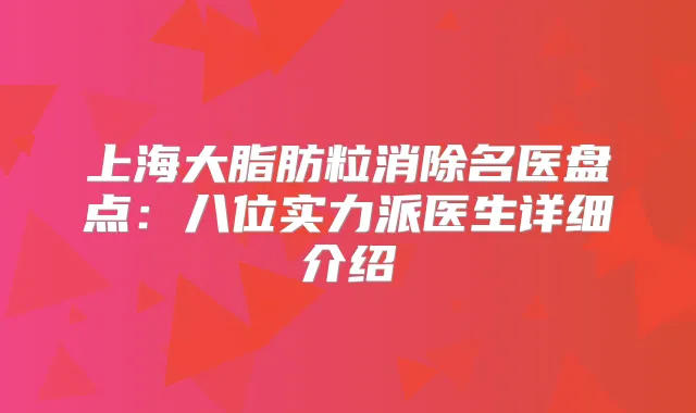 上海大脂肪粒消除名医盘点：八位实力派医生详细介绍
