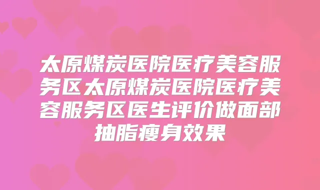 太原煤炭医院医疗美容服务区太原煤炭医院医疗美容服务区医生评价做面部抽脂瘦身效果