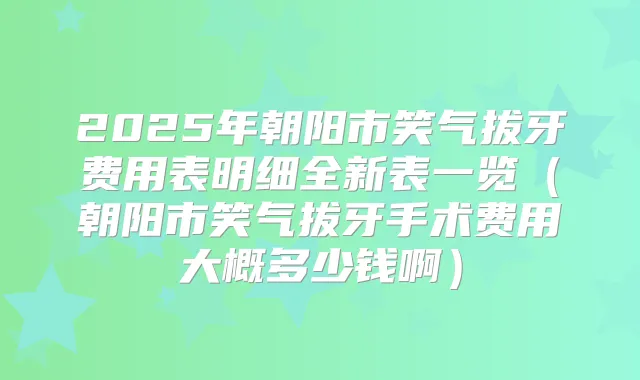 2025年朝阳市笑气拔牙费用表明细全新表一览（朝阳市笑气拔牙手术费用大概多少钱啊）