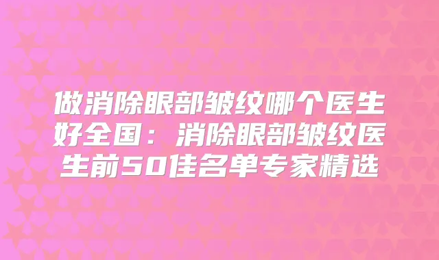 做消除眼部皱纹哪个医生好全国:消除眼部皱纹医生前50佳名单专家精选