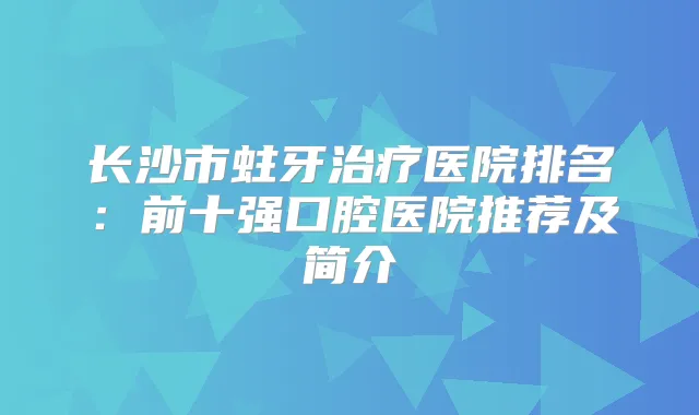 长沙市蛀牙医院排名：前十强口腔医院推荐及简介