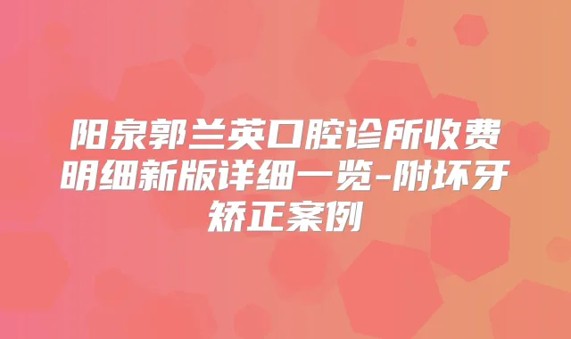 阳泉郭兰英口腔诊所收费明细新版详细一览-附坏牙矫正案例